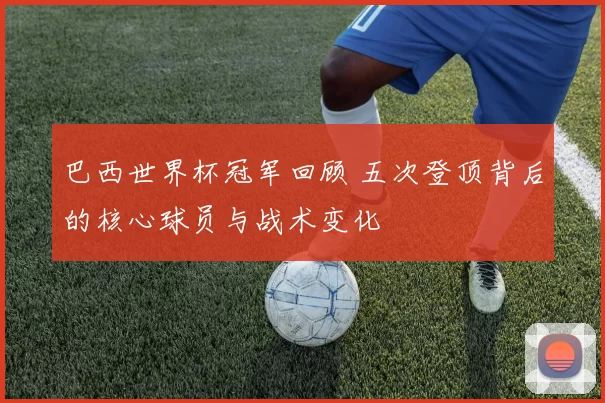 巴西世界杯冠军回顾 五次登顶背后的核心球员与战术变化