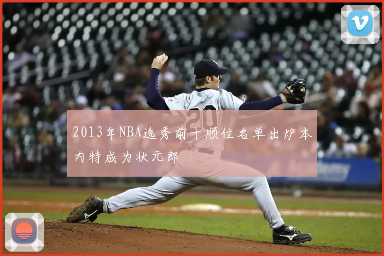 2013年NBA选秀前十顺位名单出炉本内特成为状元郎