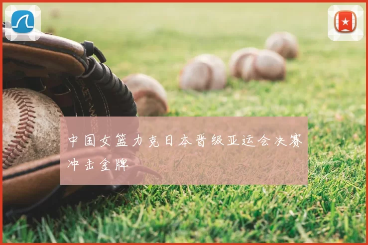 中国女篮力克日本晋级亚运会决赛冲击金牌