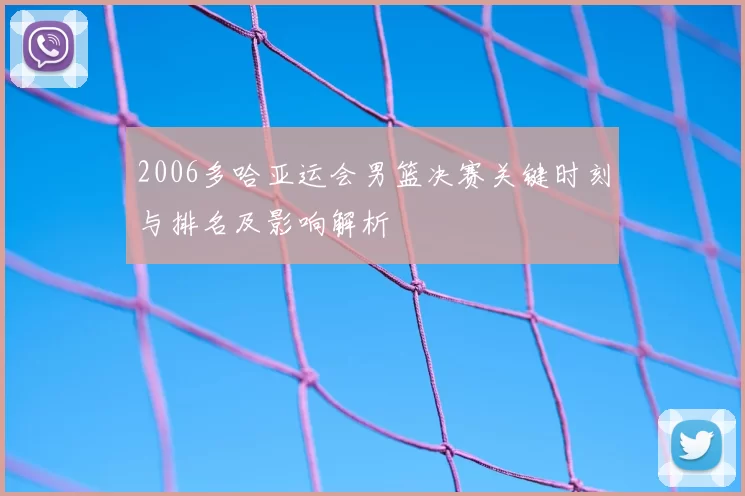 2006多哈亚运会男篮决赛关键时刻与排名及影响解析