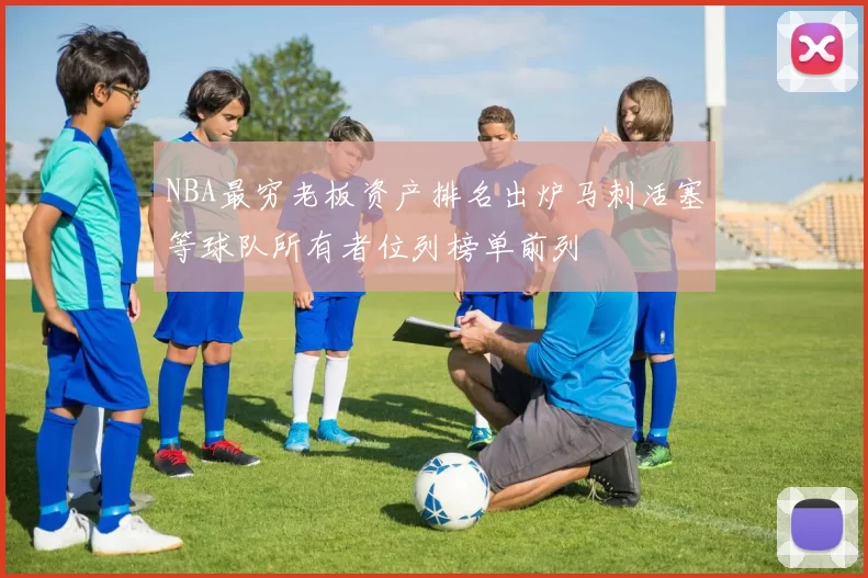 NBA最穷老板资产排名出炉马刺活塞等球队所有者位列榜单前列
