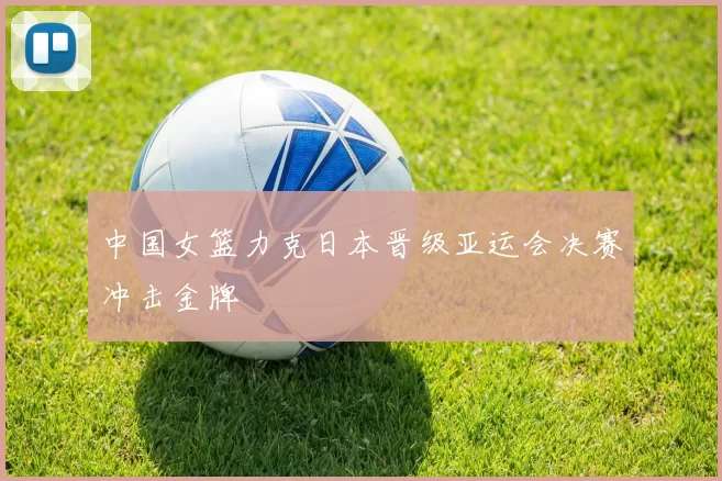 中国女篮力克日本晋级亚运会决赛冲击金牌