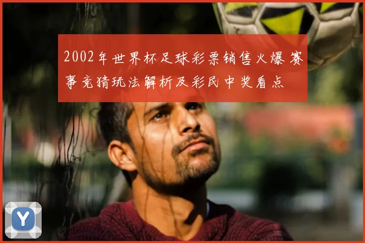 2002年世界杯足球彩票销售火爆 赛事竞猜玩法解析及彩民中奖看点