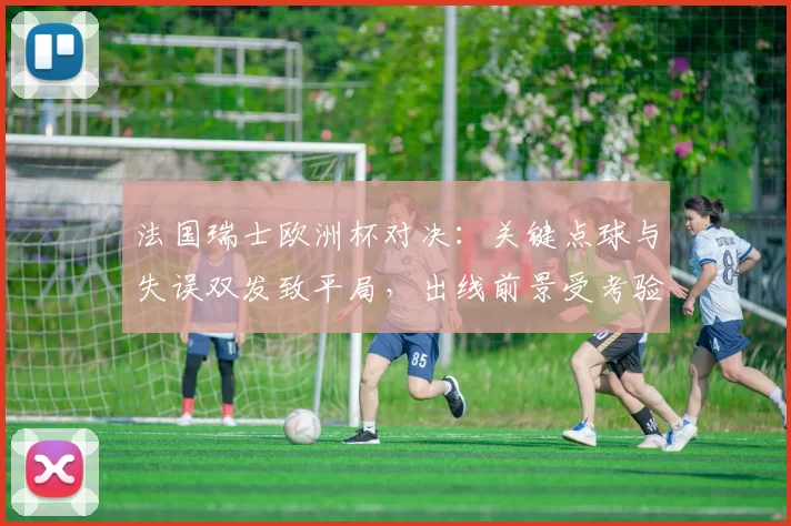 法国瑞士欧洲杯对决：关键点球与失误双发致平局，出线前景受考验