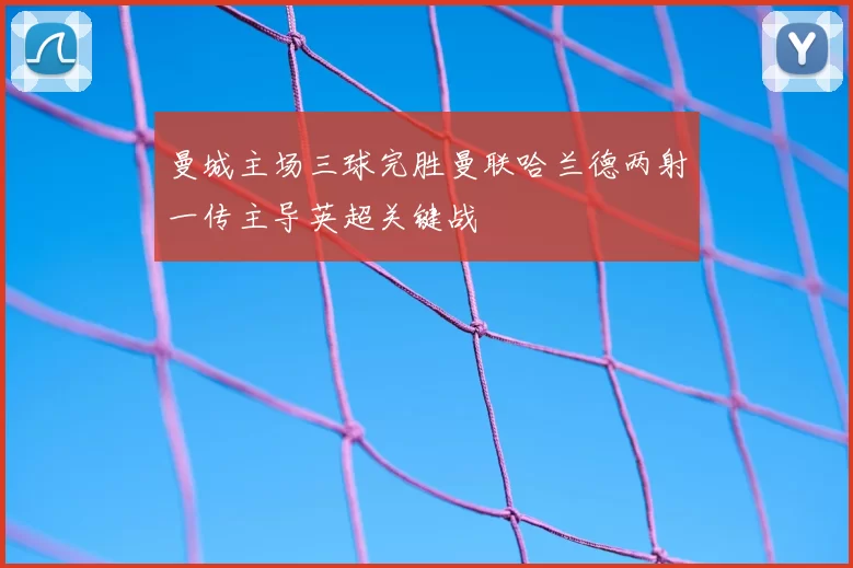 曼城主场三球完胜曼联哈兰德两射一传主导英超关键战