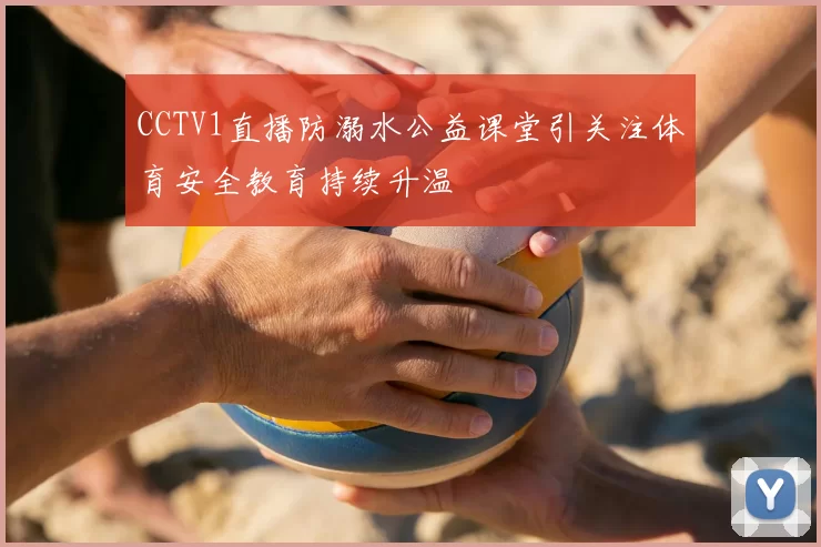 CCTV1直播防溺水公益课堂引关注体育安全教育持续升温