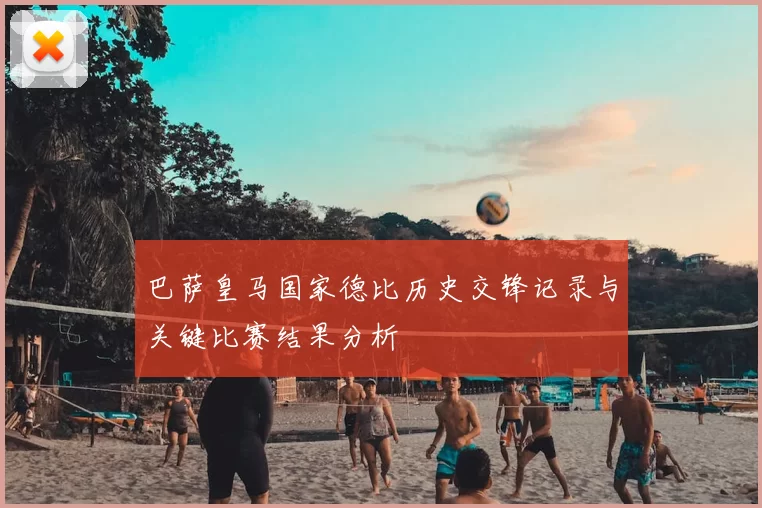 巴萨皇马国家德比历史交锋记录与关键比赛结果分析