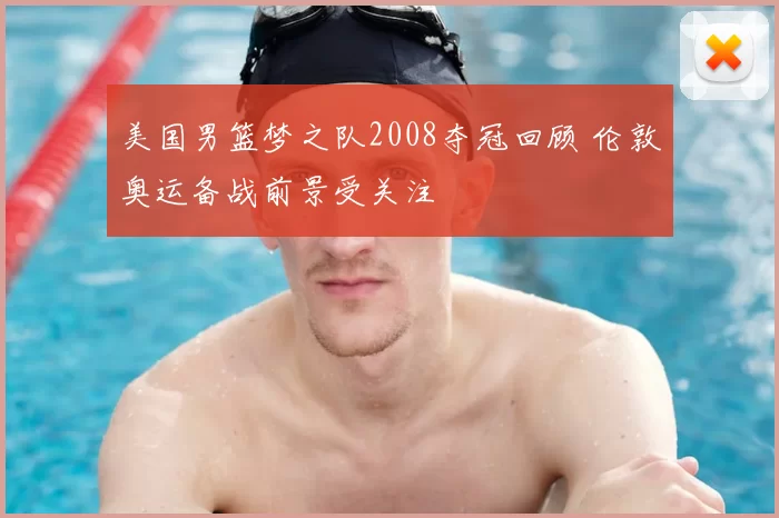 美国男篮梦之队2008夺冠回顾 伦敦奥运备战前景受关注
