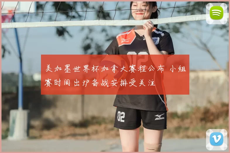美加墨世界杯加拿大赛程公布 小组赛时间出炉备战安排受关注