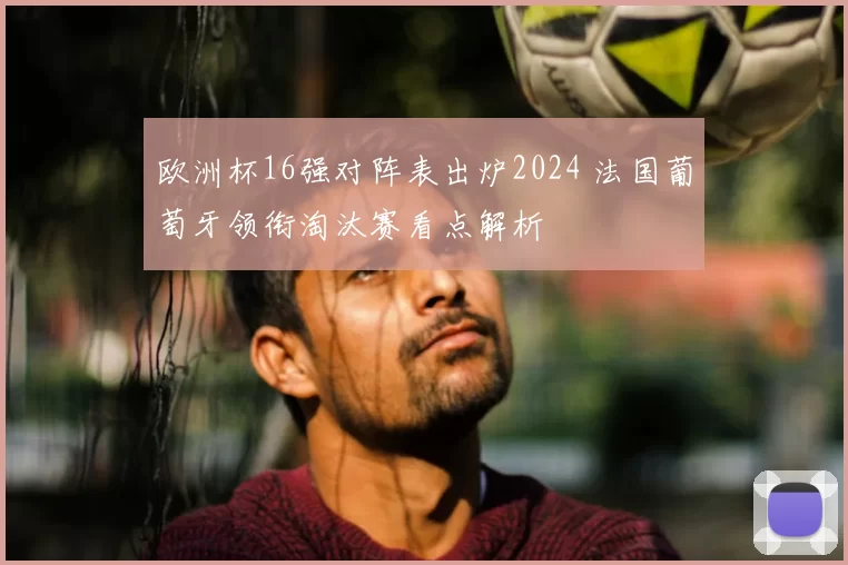 欧洲杯16强对阵表出炉2024 法国葡萄牙领衔淘汰赛看点解析