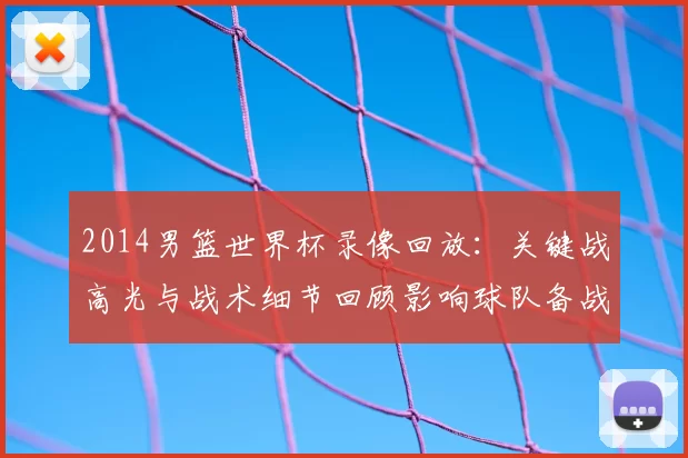 2014男篮世界杯录像回放：关键战高光与战术细节回顾影响球队备战