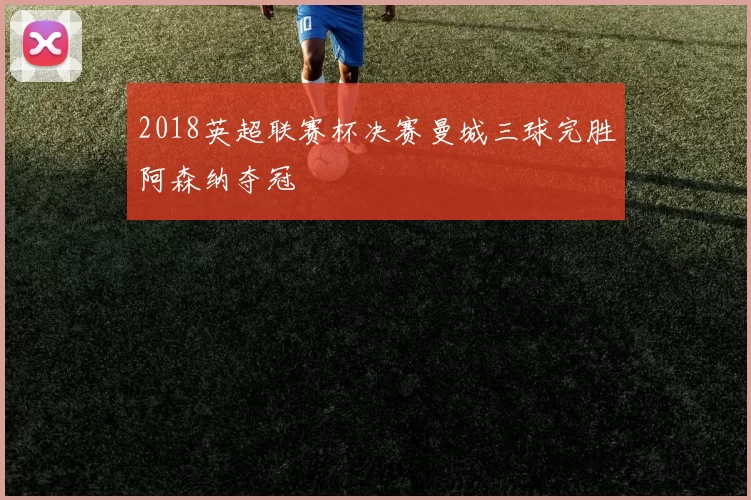 2018英超联赛杯决赛曼城三球完胜阿森纳夺冠