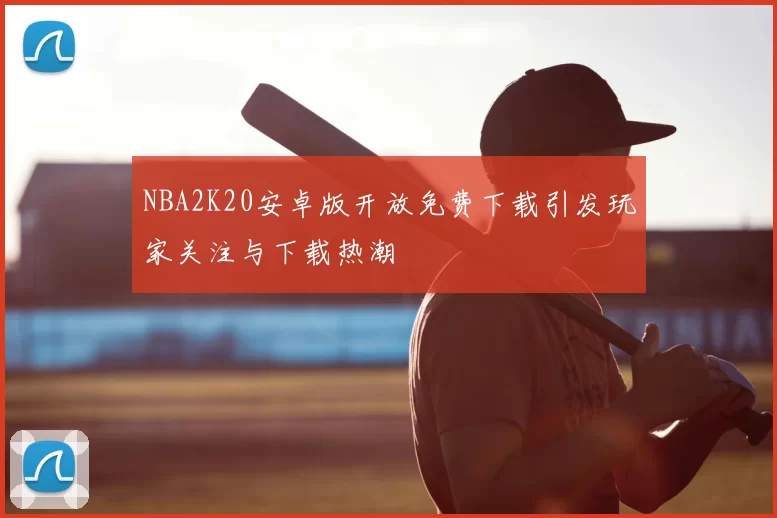 NBA2K20安卓版开放免费下载引发玩家关注与下载热潮