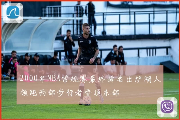 2000年NBA常规赛最终排名出炉湖人领跑西部步行者登顶东部
