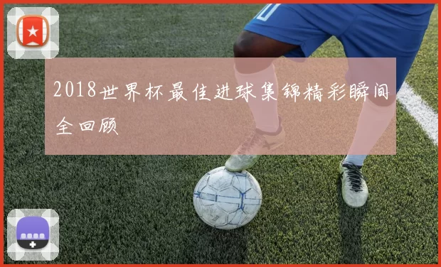 2018世界杯最佳进球集锦精彩瞬间全回顾