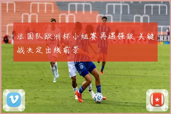 法国队欧洲杯小组赛再遇强敌 关键战决定出线前景