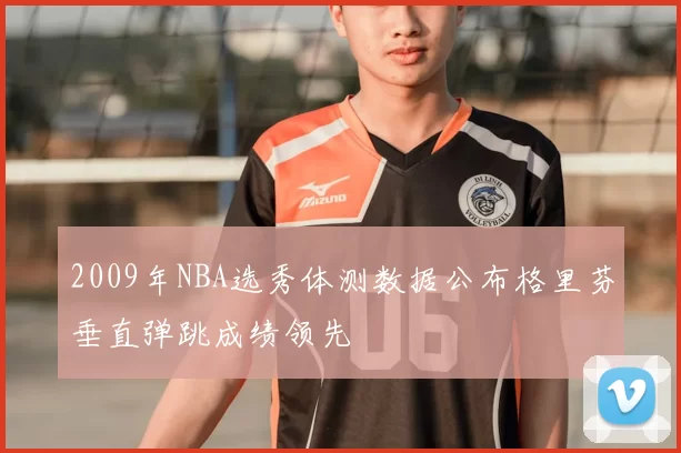 2009年NBA选秀体测数据公布格里芬垂直弹跳成绩领先