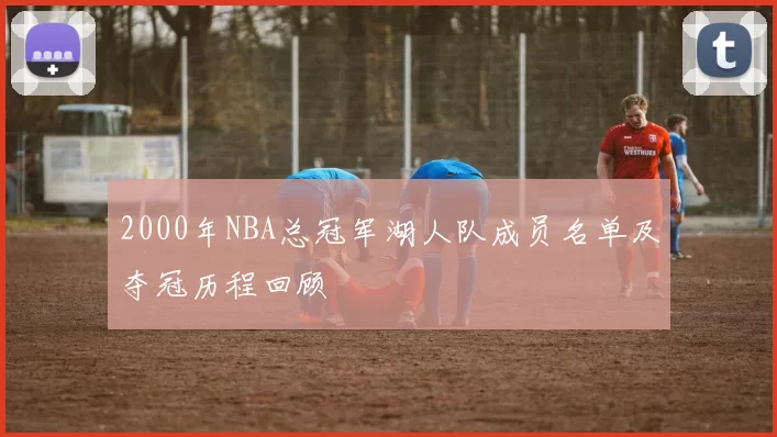 2000年NBA总冠军湖人队成员名单及夺冠历程回顾