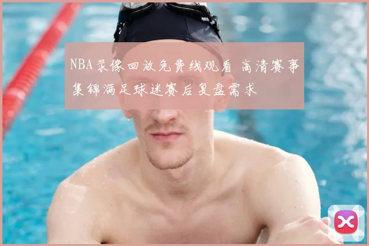 NBA录像回放免费线观看 高清赛事集锦满足球迷赛后复盘需求