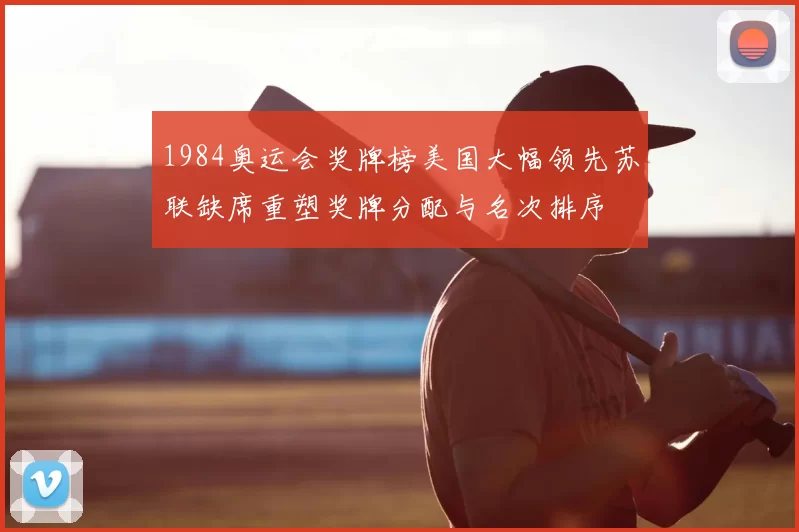 1984奥运会奖牌榜美国大幅领先苏联缺席重塑奖牌分配与名次排序