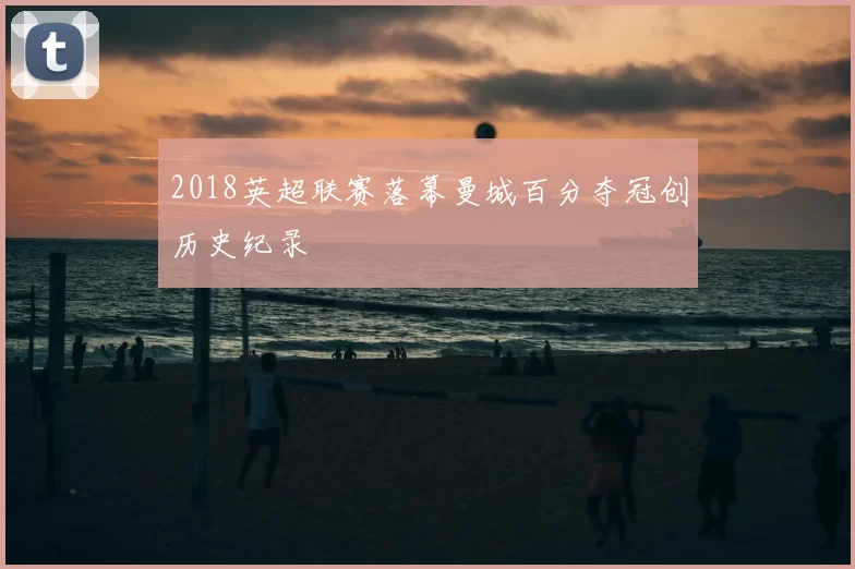2018英超联赛落幕曼城百分夺冠创历史纪录