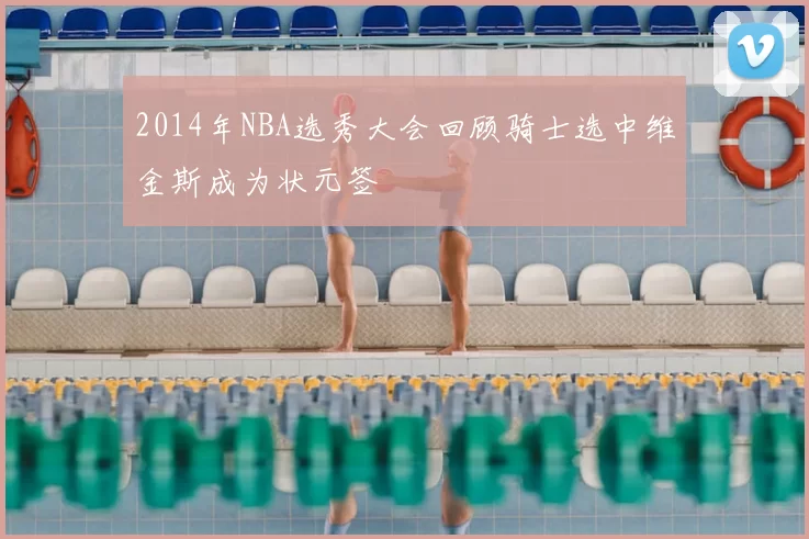 2014年NBA选秀大会回顾骑士选中维金斯成为状元签