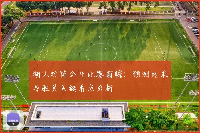湖人对阵公牛比赛前瞻:预测结果与胜负关键看点分析