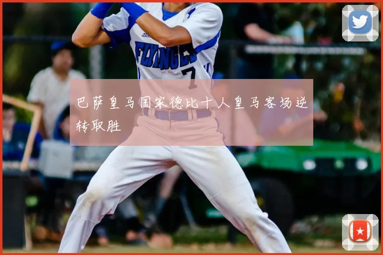 巴萨皇马国家德比十人皇马客场逆转取胜