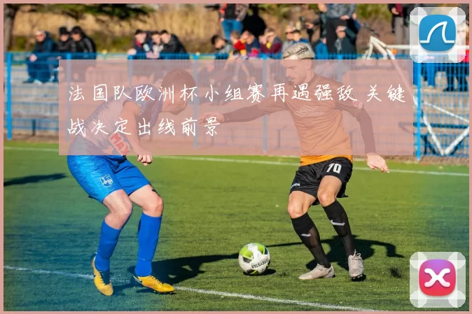 法国队欧洲杯小组赛再遇强敌 关键战决定出线前景