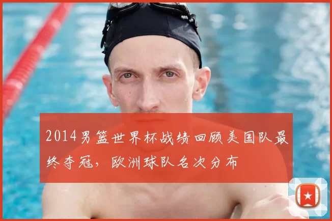 2014男篮世界杯战绩回顾美国队最终夺冠，欧洲球队名次分布