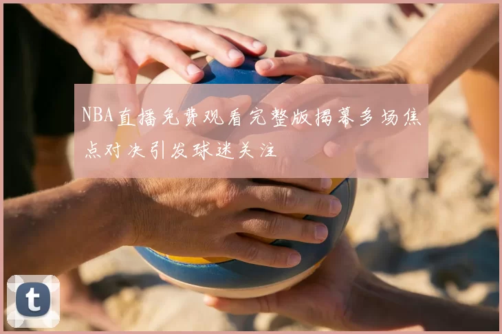 NBA直播免费观看完整版揭幕多场焦点对决引发球迷关注