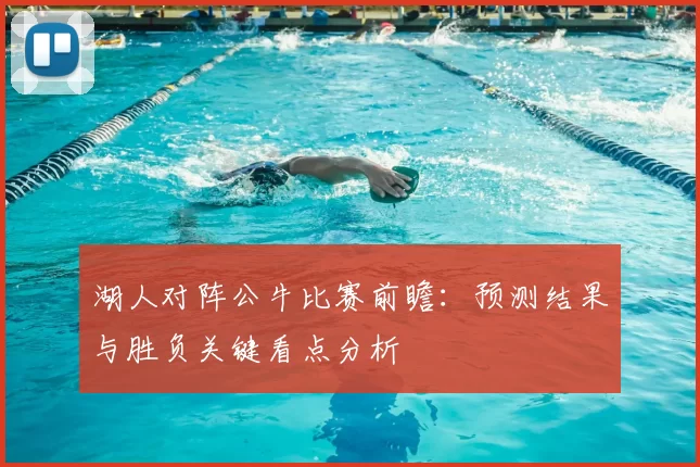 湖人对阵公牛比赛前瞻：预测结果与胜负关键看点分析