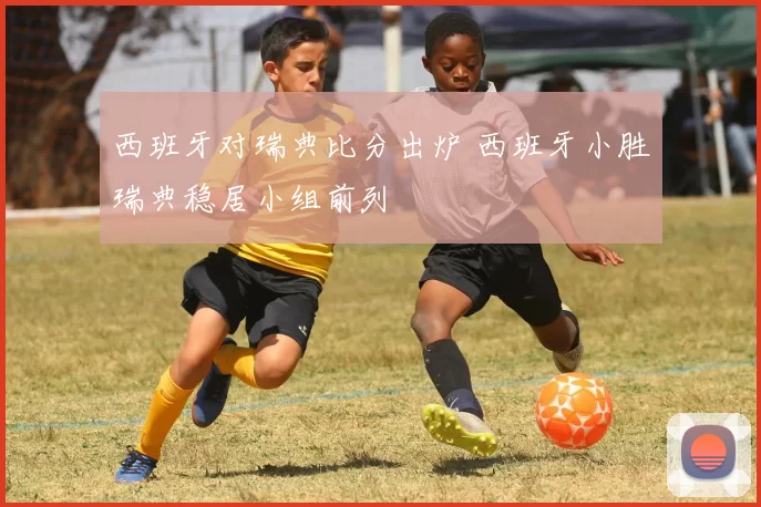 西班牙对瑞典比分出炉 西班牙小胜瑞典稳居小组前列