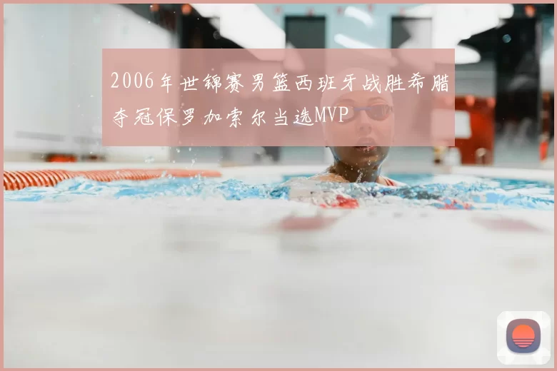 2006年世锦赛男篮西班牙战胜希腊夺冠保罗加索尔当选MVP