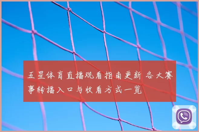 五星体育直播观看指南更新 各大赛事转播入口与收看方式一览
