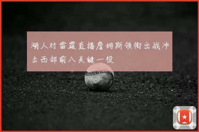 湖人对雷霆直播詹姆斯领衔出战冲击西部前八关键一役