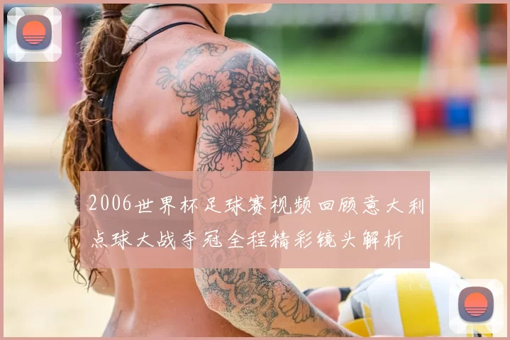 2006世界杯足球赛视频回顾意大利点球大战夺冠全程精彩镜头解析