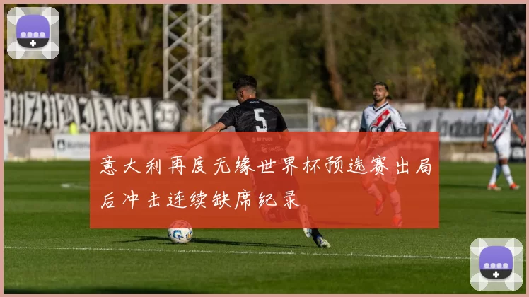 意大利再度无缘世界杯预选赛出局后冲击连续缺席纪录