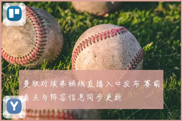 曼联对埃弗顿线直播入口发布 赛前看点与阵容信息同步更新