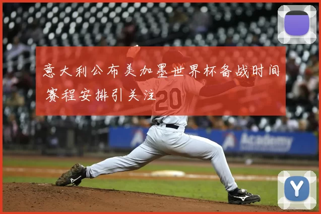 意大利公布美加墨世界杯备战时间 赛程安排引关注