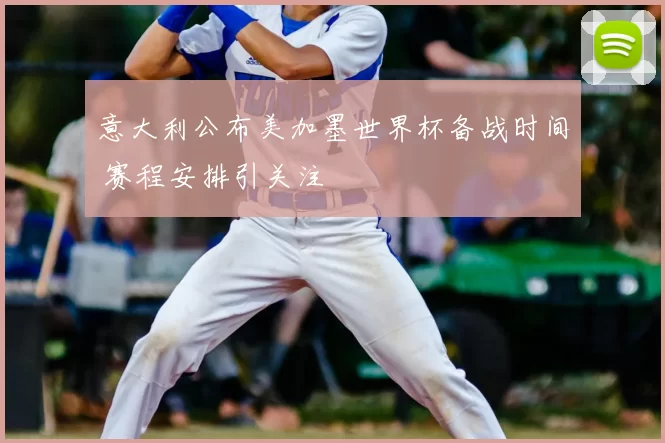 意大利公布美加墨世界杯备战时间 赛程安排引关注