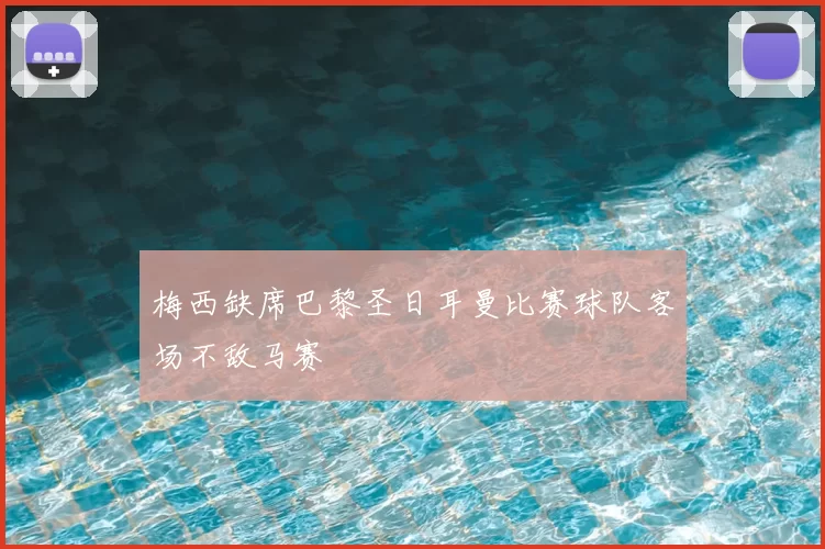 梅西缺席巴黎圣日耳曼比赛球队客场不敌马赛