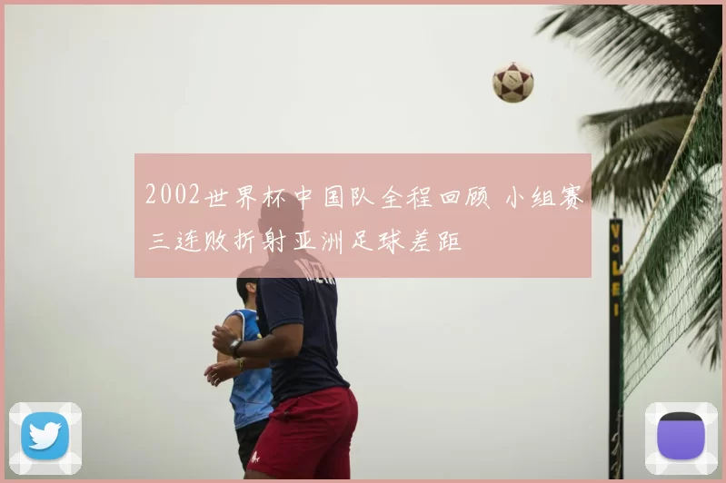 2002世界杯中国队全程回顾 小组赛三连败折射亚洲足球差距