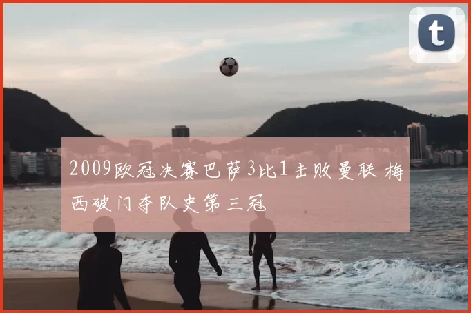 2009欧冠决赛巴萨3比1击败曼联 梅西破门夺队史第三冠