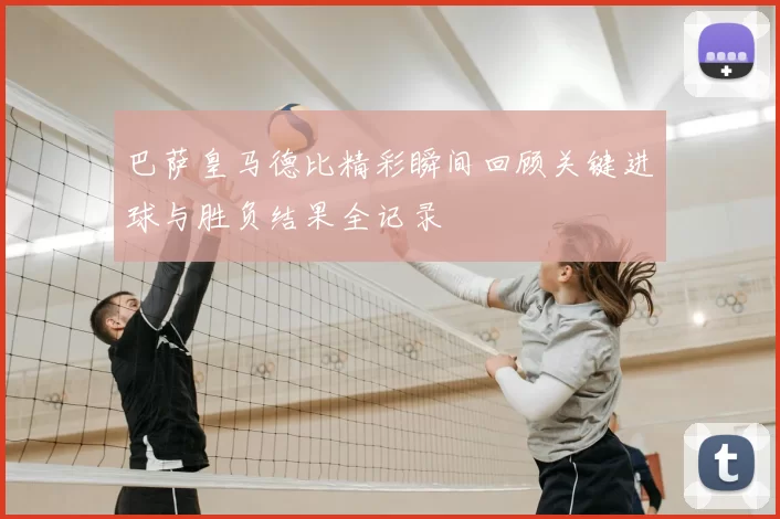 巴萨皇马德比精彩瞬间回顾关键进球与胜负结果全记录