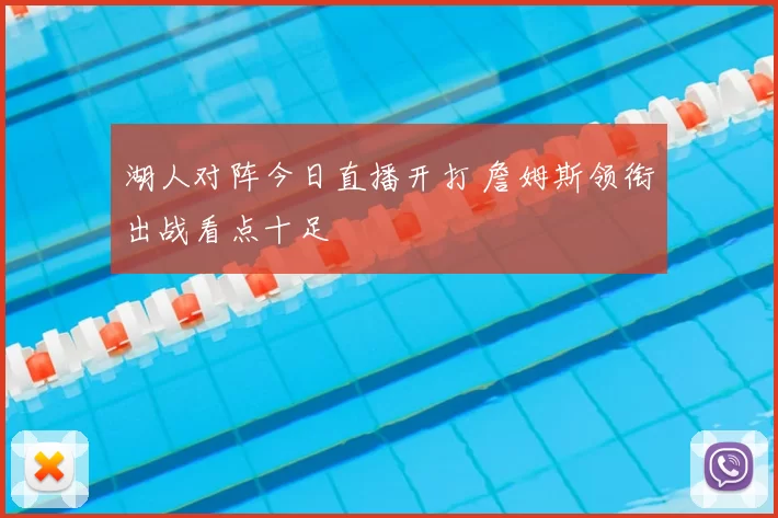 湖人对阵今日直播开打 詹姆斯领衔出战看点十足