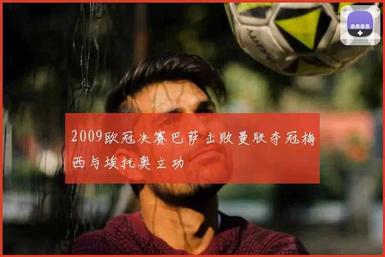 2009欧冠决赛巴萨击败曼联夺冠梅西与埃托奥立功