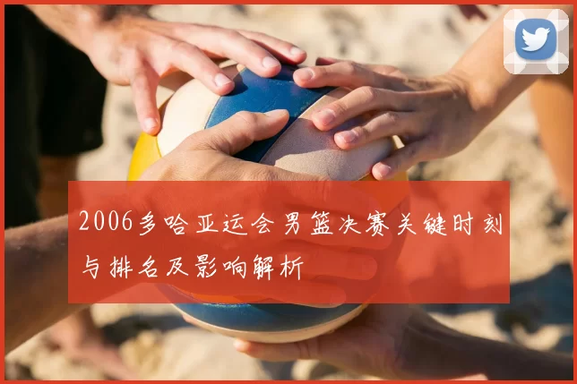 2006多哈亚运会男篮决赛关键时刻与排名及影响解析