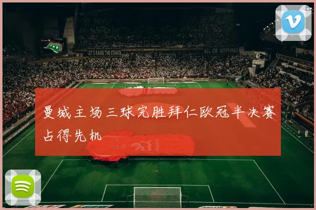 曼城主场三球完胜拜仁欧冠半决赛占得先机