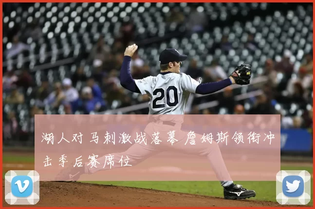 湖人对马刺激战落幕 詹姆斯领衔冲击季后赛席位